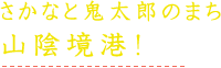 さかなと鬼太郎のまち 山陰境港！